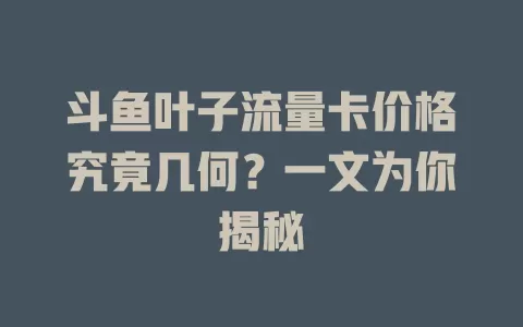斗鱼叶子流量卡价格究竟几何?一文为你揭秘