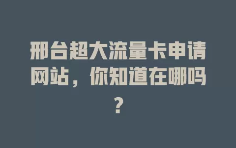 邢台超大流量卡申请网站,你知道在哪吗?