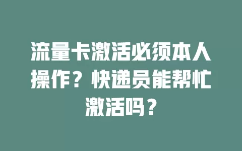 流量卡激活必须本人操作?快递员能帮忙激活吗?