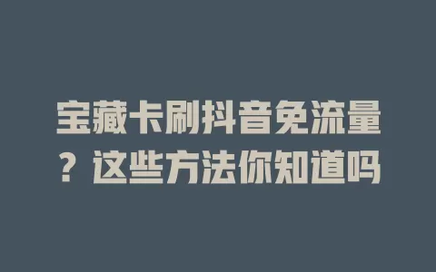 宝藏卡刷抖音免流量？这些方法你知道吗