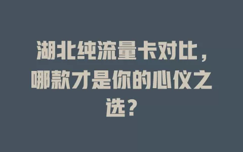 湖北纯流量卡对比,哪款才是你的心仪之选?