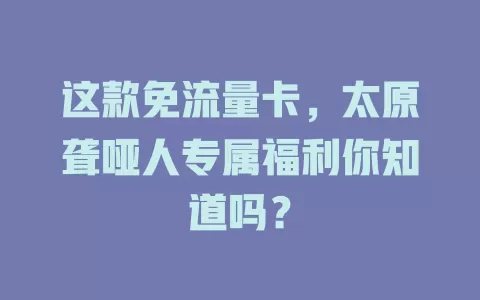 这款免流量卡,太原聋哑人专属福利你知道吗?