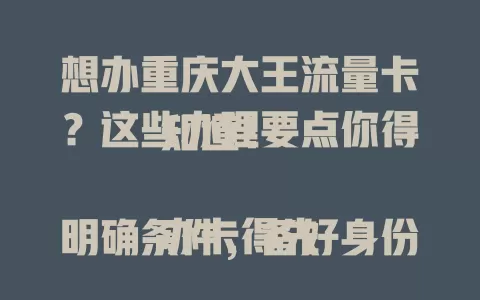 想办重庆大王流量卡?这些办理要点你得知道!
办卡得先明确条件,备好身份证保障安全。途径多样,可问朋友或关注官方。办理时细读套餐条款,按需选。填准信息,保管好凭证,做好准备才能顺利办卡享便捷网络。