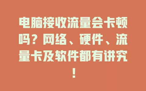 电脑接收流量会卡顿吗？网络、硬件、流量卡及软件都有讲究！
