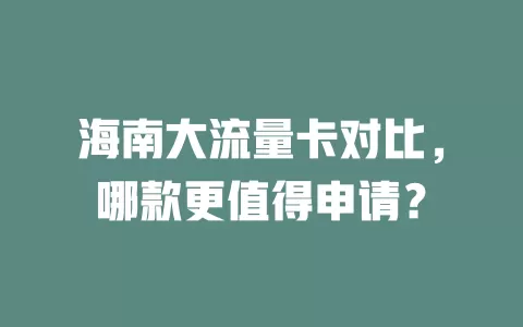 海南大流量卡对比,哪款更值得申请?