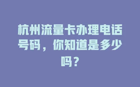 杭州流量卡办理电话号码,你知道是多少吗?