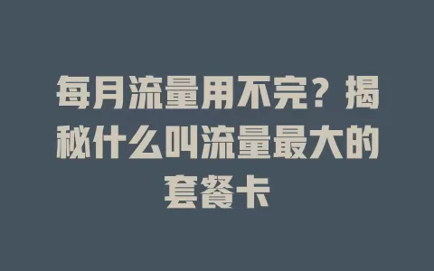 每月流量用不完?揭秘什么叫流量最大的套餐卡