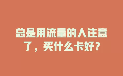 总是用流量的人注意了,买什么卡好?