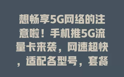 想畅享5G网络的注意啦!手机推5G流量卡来袭,网速超快,适配各型号,套餐多样,服务优,别错过!