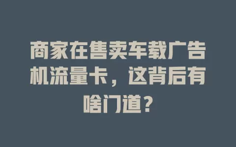 商家在售卖车载广告机流量卡,这背后有啥门道?