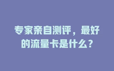 专家亲自测评,最好的流量卡是什么?