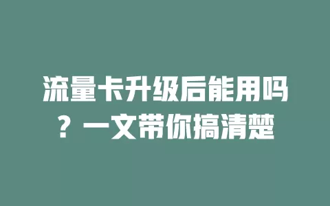 流量卡升级后能用吗？一文带你搞清楚