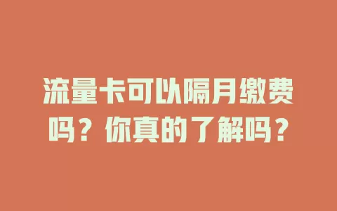 流量卡可以隔月缴费吗?你真的了解吗?