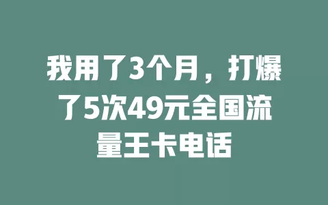 我用了3个月,打爆了5次49元全国流量王卡电话