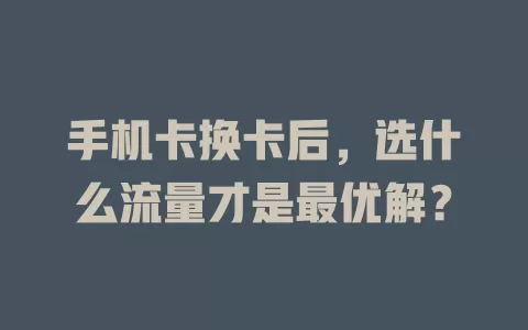 手机卡换卡后,选什么流量才是最优解?