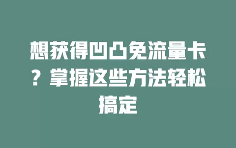 想获得凹凸免流量卡?掌握这些方法轻松搞定