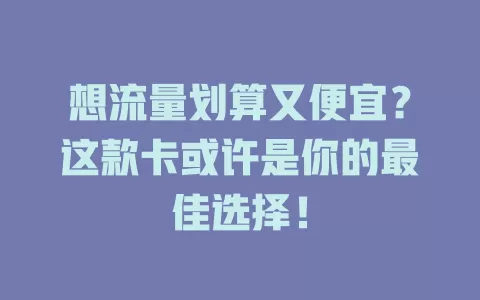 想流量划算又便宜?这款卡或许是你的最佳选择!