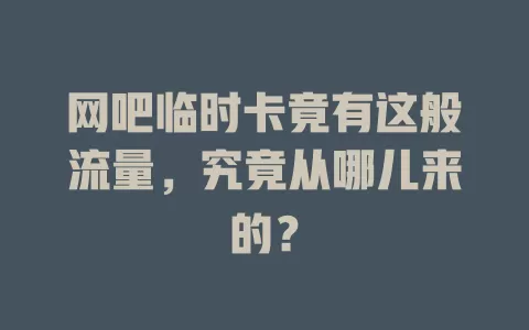 网吧临时卡竟有这般流量,究竟从哪儿来的?