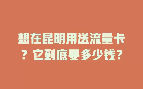 想在昆明用送流量卡?它到底要多少钱?
