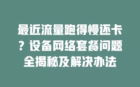 最近流量跑得慢还卡?设备网络套餐问题全揭秘及解决办法