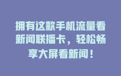 拥有这款手机流量看新闻联播卡,轻松畅享大屏看新闻!