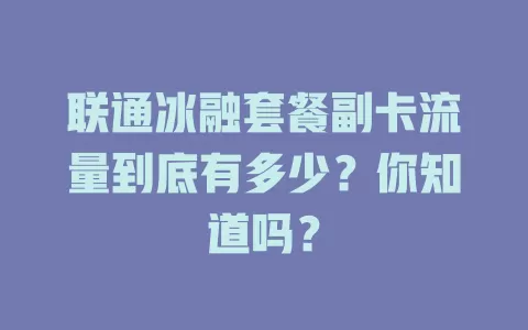 联通冰融套餐副卡流量到底有多少?你知道吗?