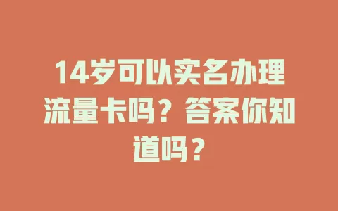 14岁可以实名办理流量卡吗?答案你知道吗?