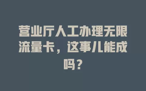 营业厅人工办理无限流量卡,这事儿能成吗?