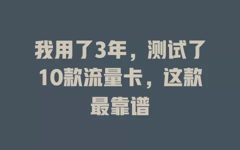 我用了3年,测试了10款流量卡,这款最靠谱
