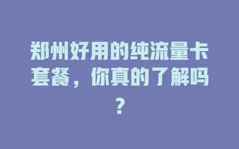 郑州好用的纯流量卡套餐,你真的了解吗?