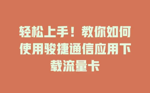 轻松上手!教你如何使用骏捷通信应用下载流量卡