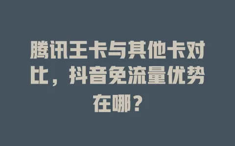 腾讯王卡与其他卡对比，抖音免流量优势在哪？