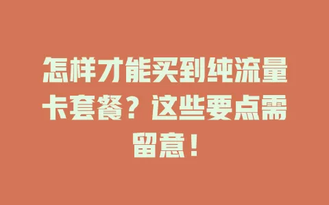 怎样才能买到纯流量卡套餐?这些要点需留意!