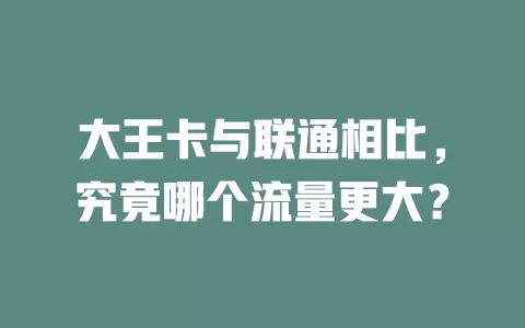 大王卡与联通相比,究竟哪个流量更大?