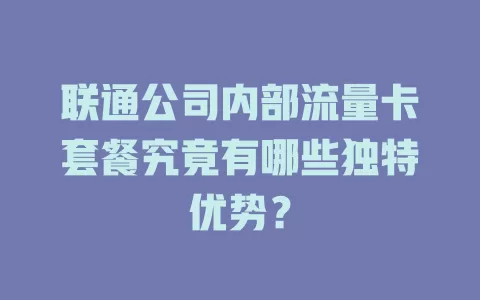 联通公司内部流量卡套餐究竟有哪些独特优势?