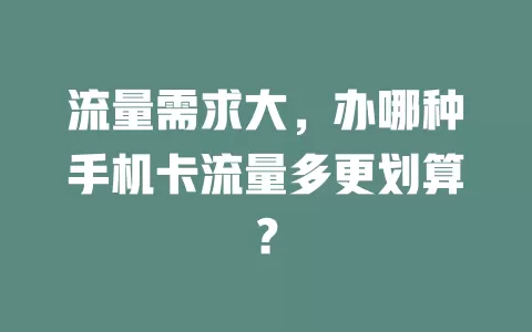 流量需求大,办哪种手机卡流量多更划算?