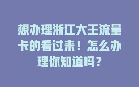 想办理浙江大王流量卡的看过来！怎么办理你知道吗？