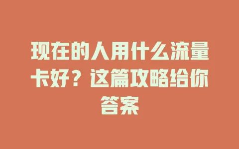 现在的人用什么流量卡好?这篇攻略给你答案