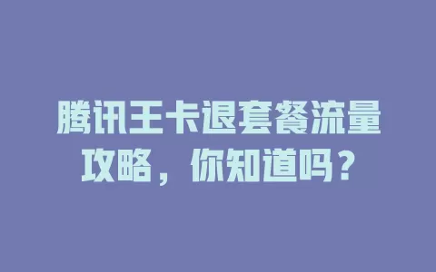 腾讯王卡退套餐流量攻略,你知道吗?