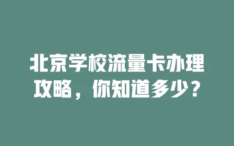 北京学校流量卡办理攻略,你知道多少?