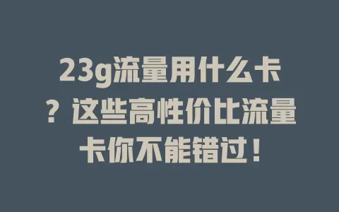 23g流量用什么卡?这些高性价比流量卡你不能错过!
