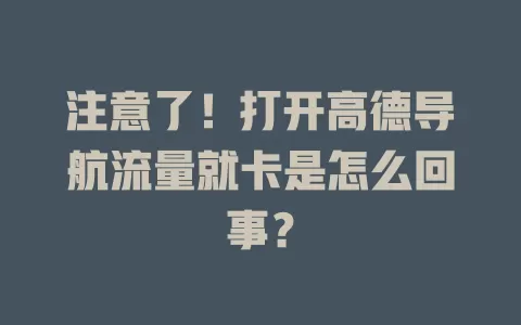 注意了!打开高德导航流量就卡是怎么回事?