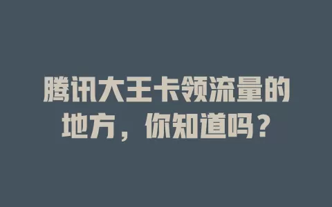 腾讯大王卡领流量的地方,你知道吗?