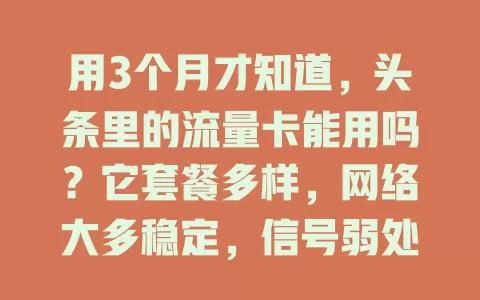 用3个月才知道,头条里的流量卡能用吗?它套餐多样,网络大多稳定,信号弱处有问题,套餐规则要留意,总体能用,纠结就亲自试试