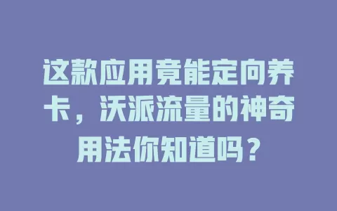 这款应用竟能定向养卡,沃派流量的神奇用法你知道吗?