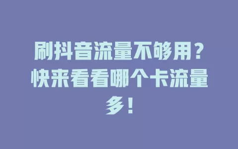 刷抖音流量不够用?快来看看哪个卡流量多!