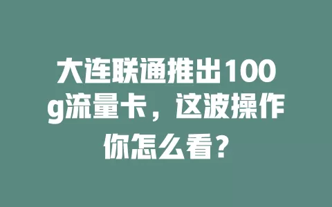 大连联通推出100g流量卡,这波操作你怎么看?