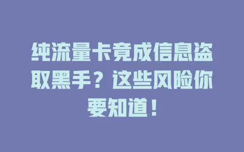 纯流量卡竟成信息盗取黑手?这些风险你要知道!