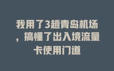 我用了3趟青岛机场,搞懂了出入境流量卡使用门道