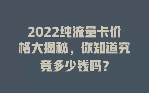 2022纯流量卡价格大揭秘,你知道究竟多少钱吗?